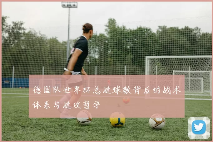德国队世界杯总进球数背后的战术体系与进攻哲学