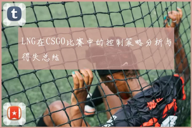 LNG在CSGO比赛中的控制策略分析与得失总结