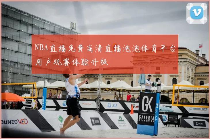 NBA直播免费高清直播泡泡体育平台用户观赛体验升级