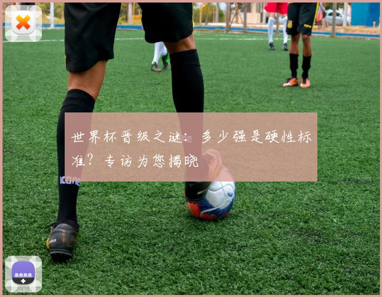 世界杯晋级之谜：多少强是硬性标准？专访为您揭晓