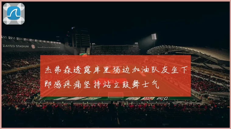 杰弗森透露库里场边加油队友坐下即感疼痛坚持站立鼓舞士气