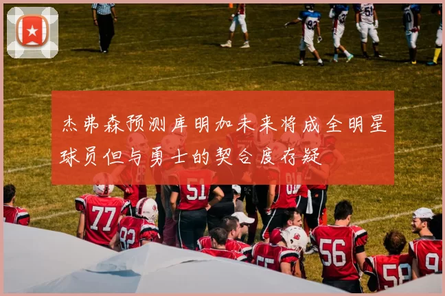 杰弗森预测库明加未来将成全明星球员但与勇士的契合度存疑