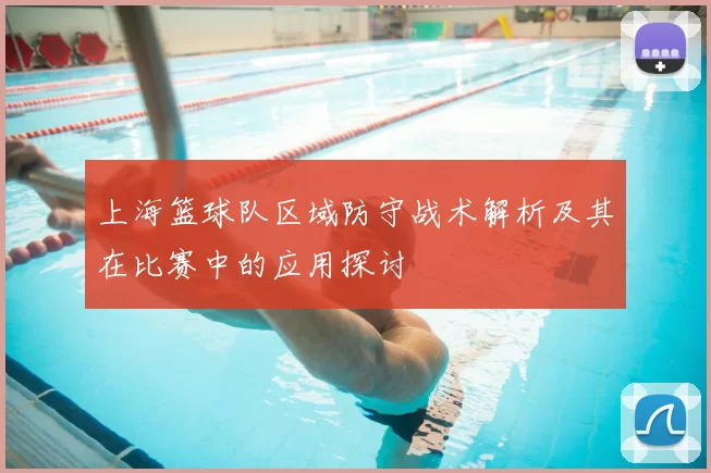 上海篮球队区域防守战术解析及其在比赛中的应用探讨