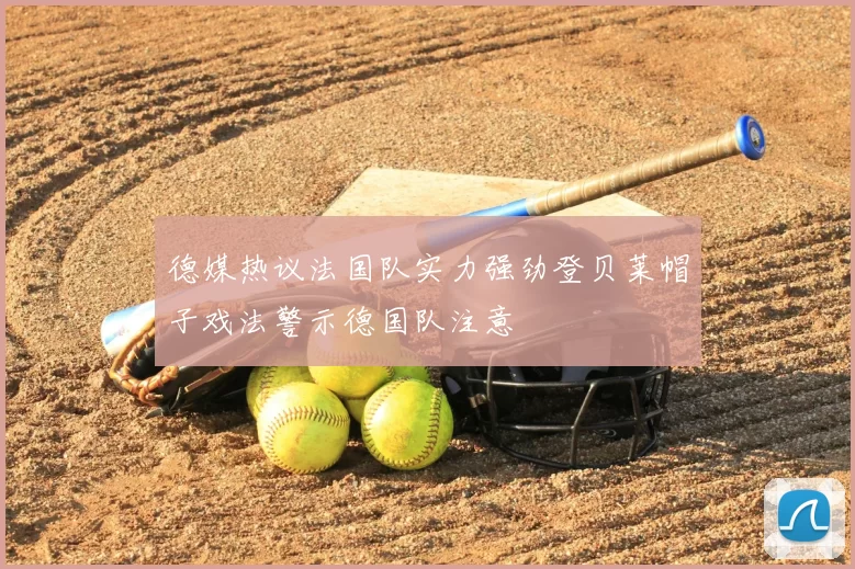 德媒热议法国队实力强劲登贝莱帽子戏法警示德国队注意