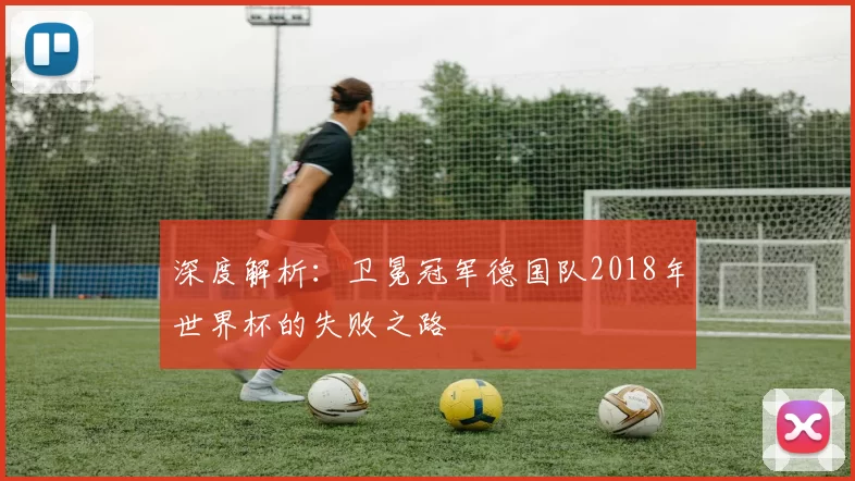 深度解析:卫冕冠军德国队2018年世界杯的失败之路