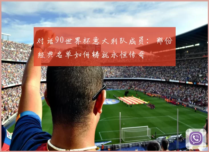 对话90世界杯意大利队成员：那份经典名单如何铸就永恒传奇
