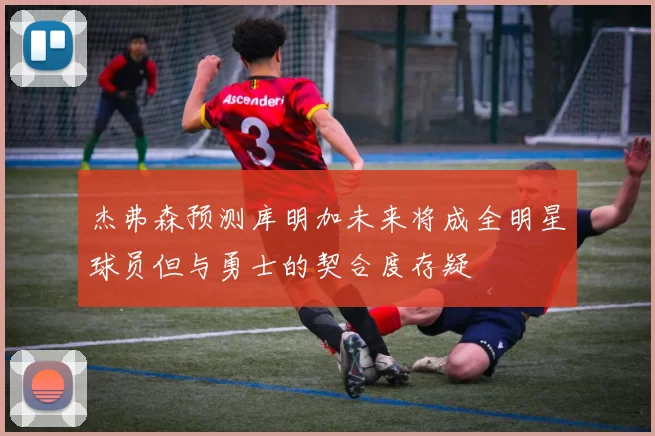 杰弗森预测库明加未来将成全明星球员但与勇士的契合度存疑