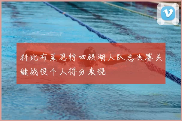 科比布莱恩特回顾湖人队总决赛关键战役个人得分表现