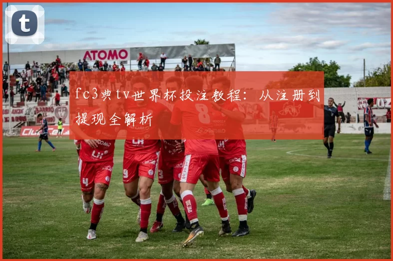 fc3典tv世界杯投注教程：从注册到提现全解析