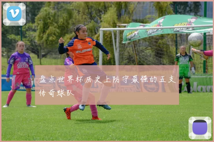 盘点世界杯历史上防守最强的五支传奇球队