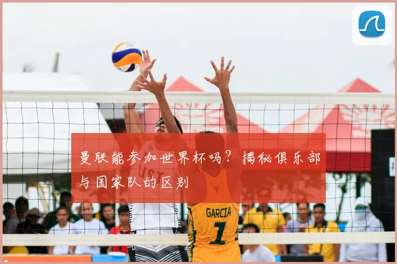 曼联能参加世界杯吗？揭秘俱乐部与国家队的区别