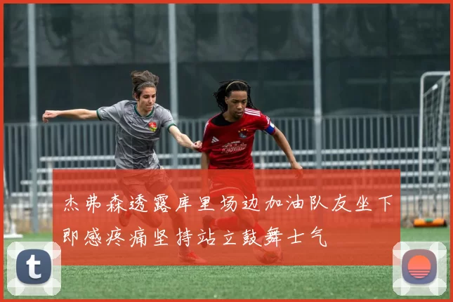 杰弗森透露库里场边加油队友坐下即感疼痛坚持站立鼓舞士气