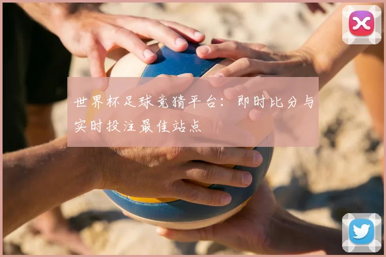 世界杯足球竞猜平台：即时比分与实时投注最佳站点