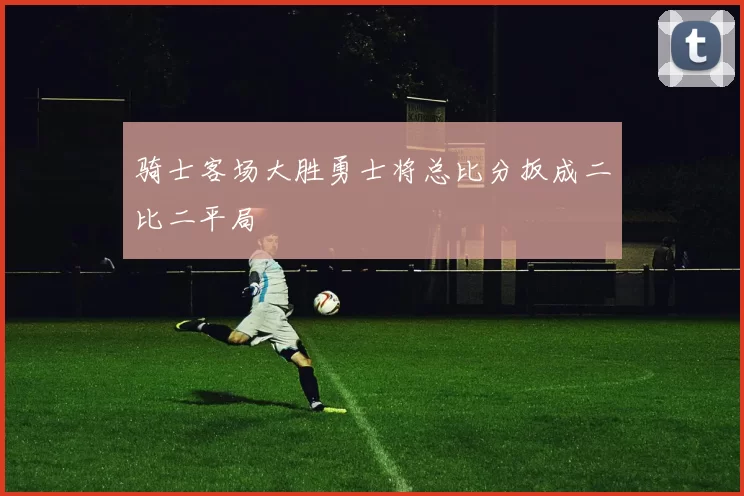 骑士客场大胜勇士将总比分扳成二比二平局