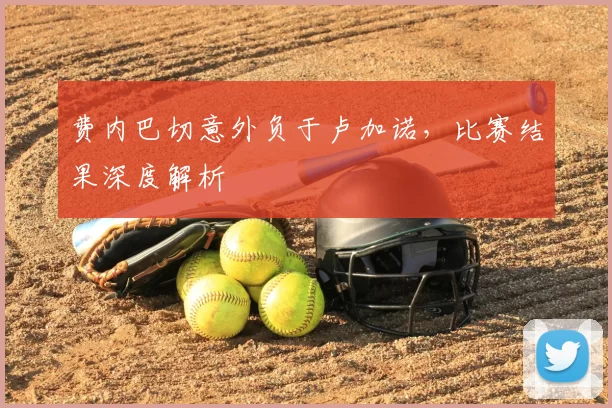 费内巴切意外负于卢加诺，比赛结果深度解析