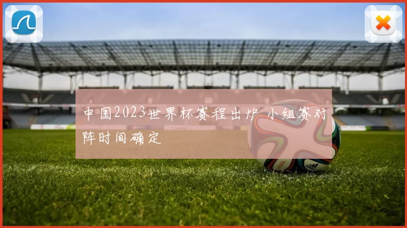 中国2023世界杯赛程出炉 小组赛对阵时间确定