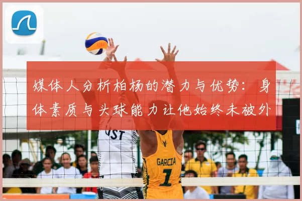 媒体人分析柏杨的潜力与优势：身体素质与头球能力让他始终未被外教放弃