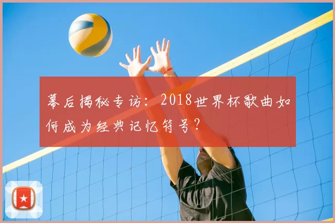 幕后揭秘专访：2018世界杯歌曲如何成为经典记忆符号？
