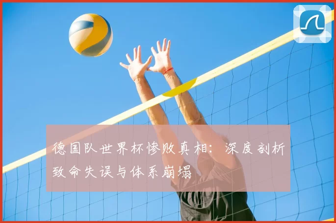 德国队世界杯惨败真相:深度剖析致命失误与体系崩塌
