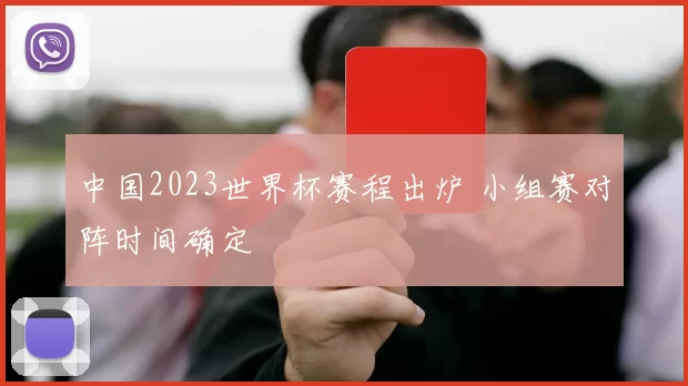 中国2023世界杯赛程出炉 小组赛对阵时间确定