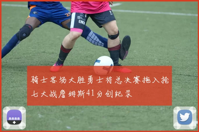 骑士客场大胜勇士将总决赛拖入抢七大战詹姆斯41分创纪录