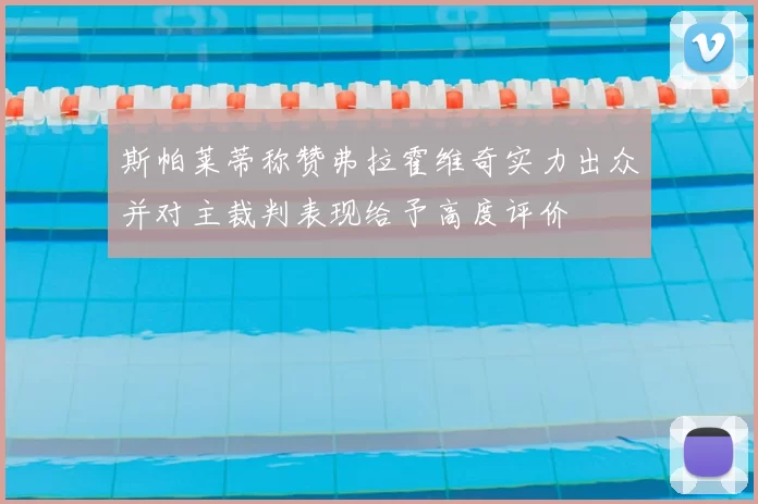 斯帕莱蒂称赞弗拉霍维奇实力出众并对主裁判表现给予高度评价