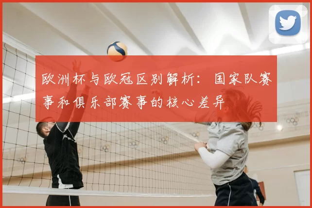 欧洲杯与欧冠区别解析：国家队赛事和俱乐部赛事的核心差异