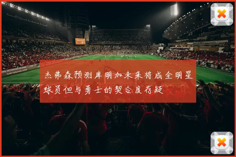杰弗森预测库明加未来将成全明星球员但与勇士的契合度存疑