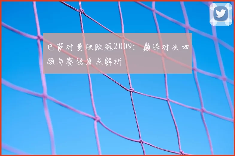 巴萨对曼联欧冠2009:巅峰对决回顾与赛场看点解析