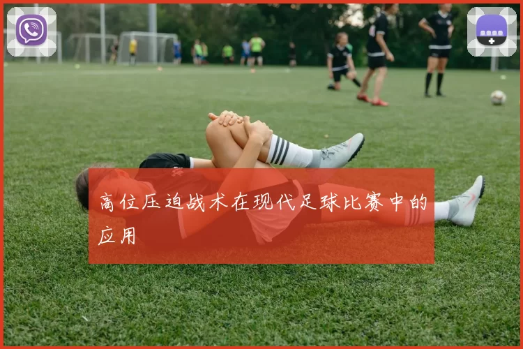 高位压迫战术在现代足球比赛中的应用