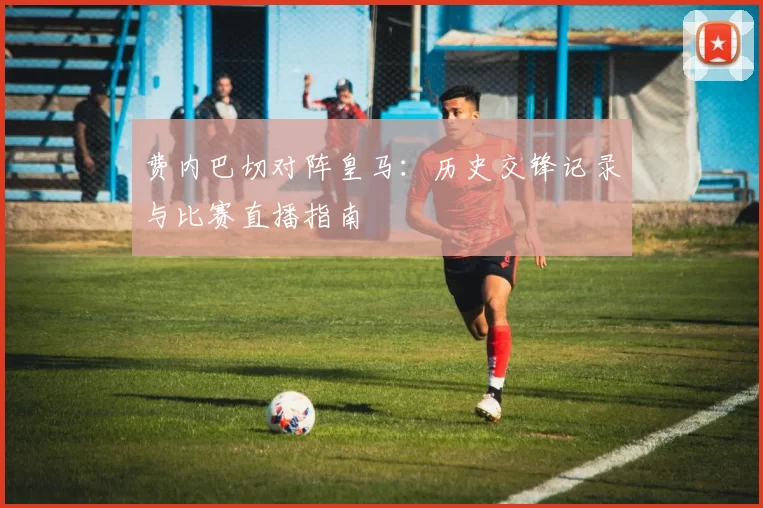 费内巴切对阵皇马：历史交锋记录与比赛直播指南