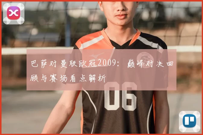 巴萨对曼联欧冠2009:巅峰对决回顾与赛场看点解析